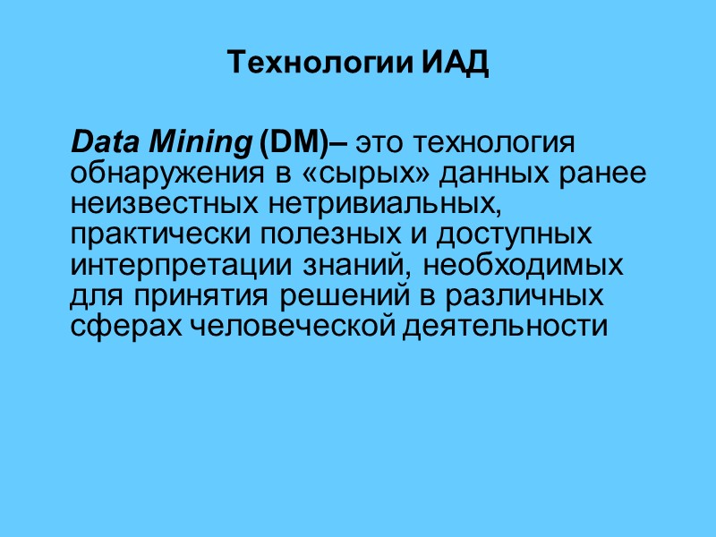 Технологии ИАД  Data Mining (DM)– это технология обнаружения в «сырых» данных ранее неизвестных
